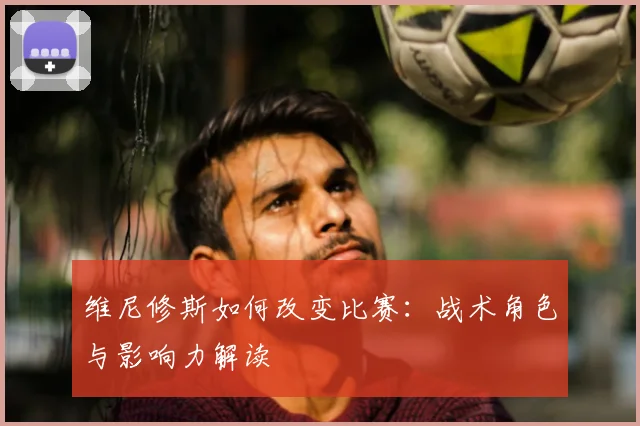 维尼修斯如何改变比赛:战术角色与影响力解读
