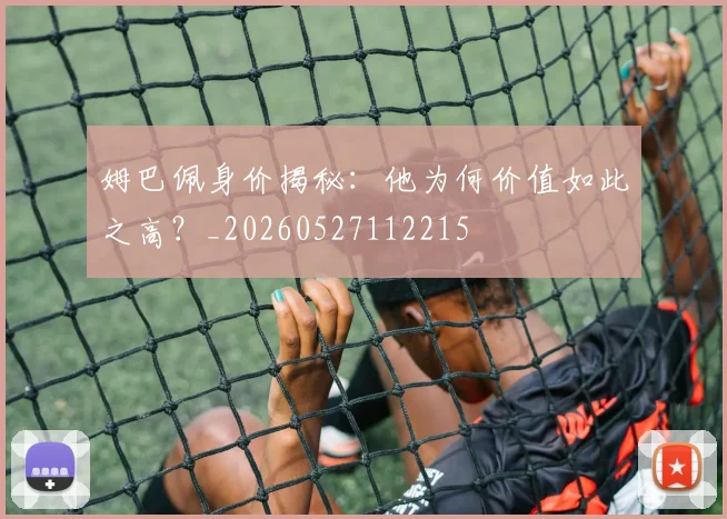 姆巴佩身价揭秘：他为何价值如此之高？_20260527112215