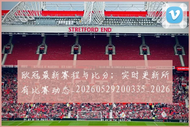 欧冠最新赛程与比分：实时更新所有比赛动态_20260529200335_20260610165946