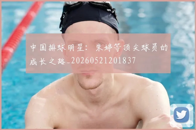 中国排球明星：朱婷等顶尖球员的成长之路_20260521201837