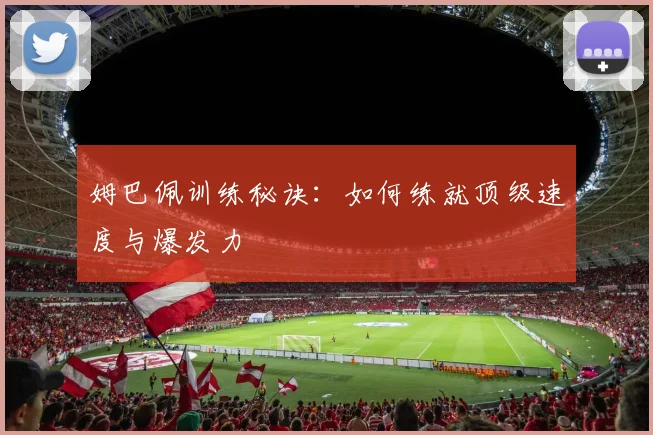 姆巴佩训练秘诀:如何练就顶级速度与爆发力
