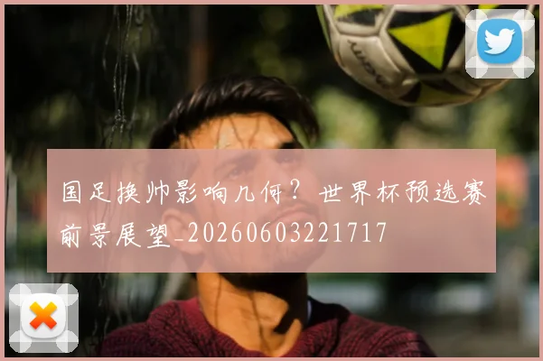 国足换帅影响几何?世界杯预选赛前景展望_20260603221717