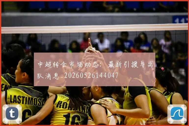中超转会市场动态：最新引援与离队消息_20260526144047