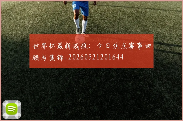 世界杯最新战报:今日焦点赛事回顾与集锦_20260521201644
