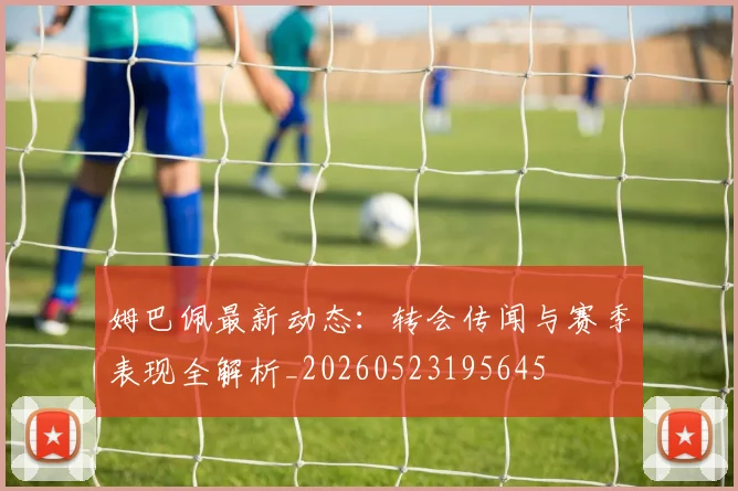 姆巴佩最新动态:转会传闻与赛季表现全解析_20260523195645