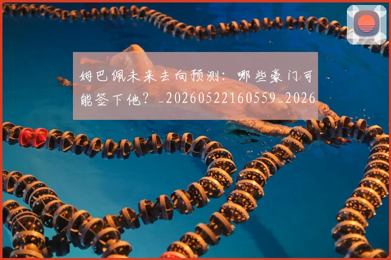 姆巴佩未来去向预测:哪些豪门可能签下他?_20260522160559_20260609170919