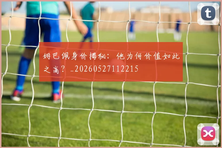 姆巴佩身价揭秘：他为何价值如此之高？_20260527112215