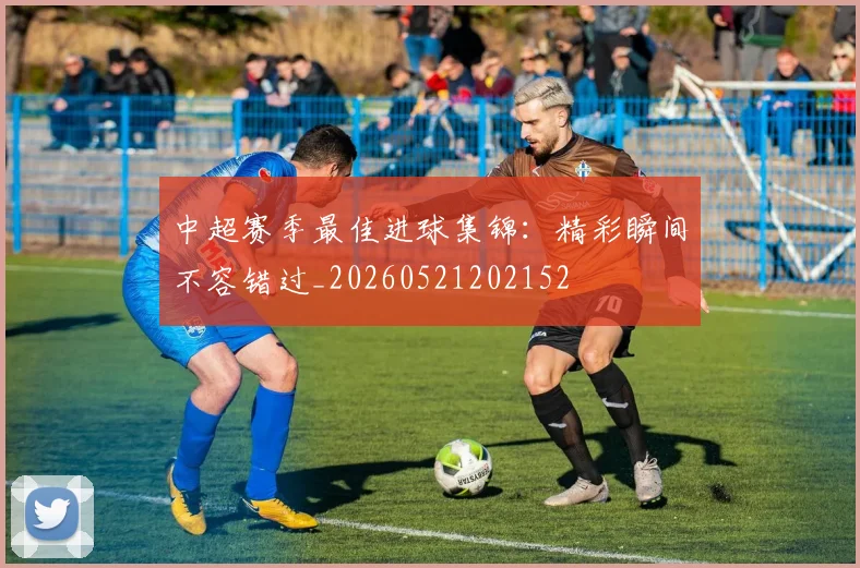中超赛季最佳进球集锦:精彩瞬间不容错过_20260521202152