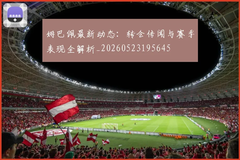 姆巴佩最新动态:转会传闻与赛季表现全解析_20260523195645