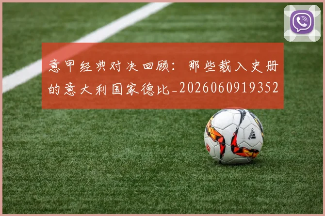 意甲经典对决回顾：那些载入史册的意大利国家德比_20260609193523