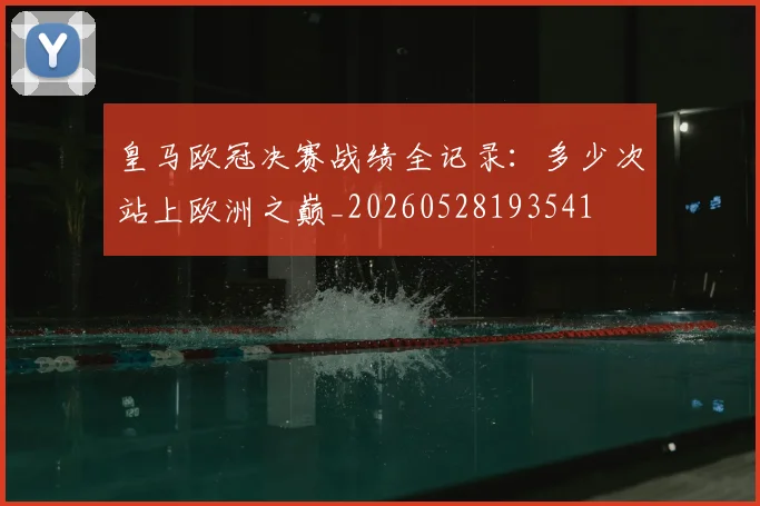皇马欧冠决赛战绩全记录：多少次站上欧洲之巅_20260528193541