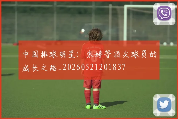 中国排球明星：朱婷等顶尖球员的成长之路_20260521201837
