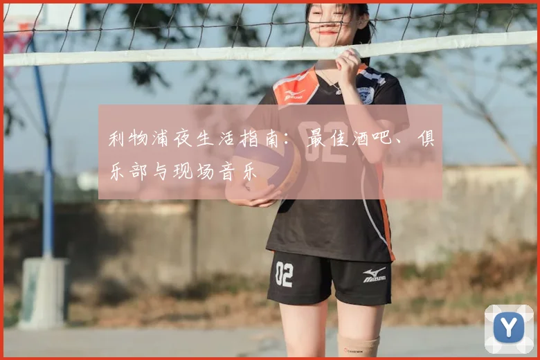 利物浦夜生活指南:最佳酒吧、俱乐部与现场音乐