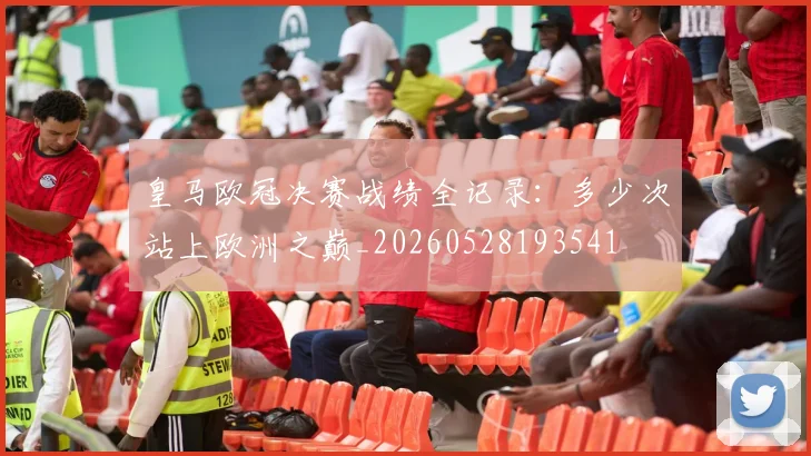 皇马欧冠决赛战绩全记录：多少次站上欧洲之巅_20260528193541