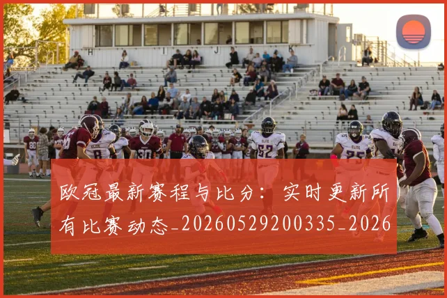 欧冠最新赛程与比分：实时更新所有比赛动态_20260529200335_20260610165946