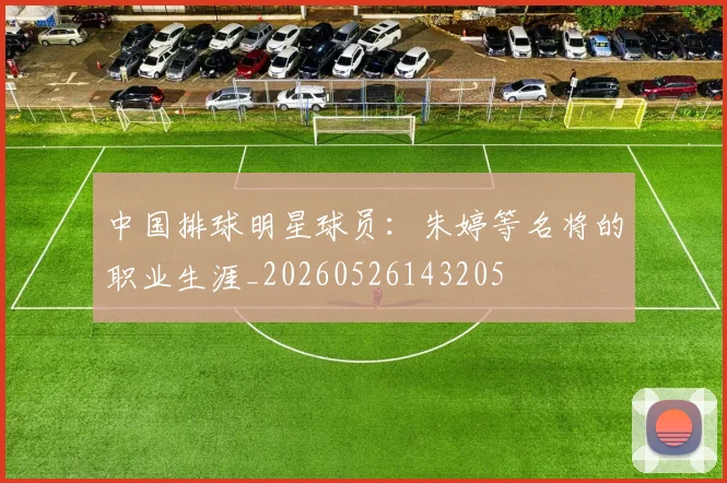 中国排球明星球员：朱婷等名将的职业生涯_20260526143205