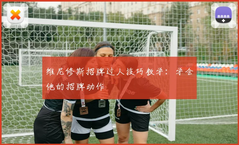 维尼修斯招牌过人技巧教学:学会他的招牌动作