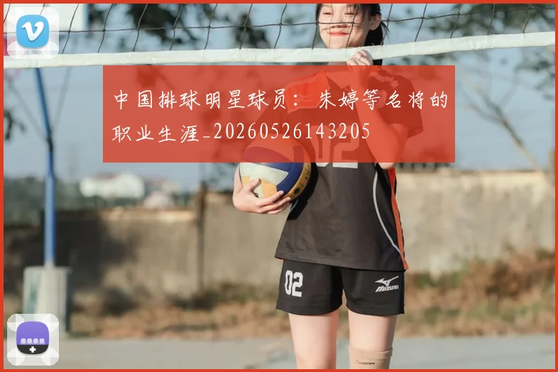 中国排球明星球员：朱婷等名将的职业生涯_20260526143205