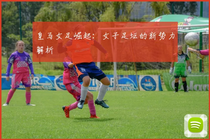 皇马女足崛起：女子足坛的新势力解析