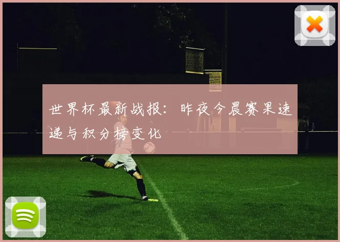 世界杯最新战报:昨夜今晨赛果速递与积分榜变化