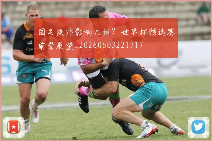 国足换帅影响几何?世界杯预选赛前景展望_20260603221717